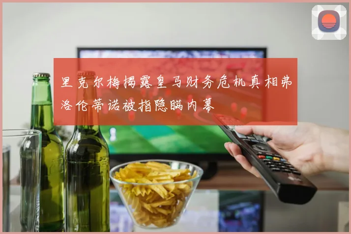 里克尔梅揭露皇马财务危机真相弗洛伦蒂诺被指隐瞒内幕